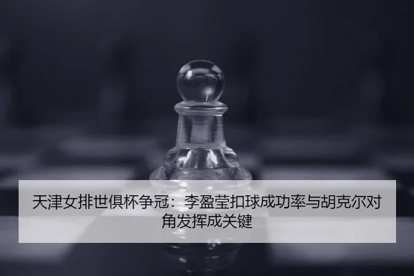 天津女排世俱杯争冠：李盈莹扣球成功率与胡克尔对角发挥成关键